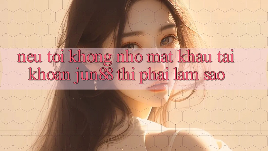 Nếu tôi không nhớ mật khẩu tài khoản Jun88 thì phải làm sao?