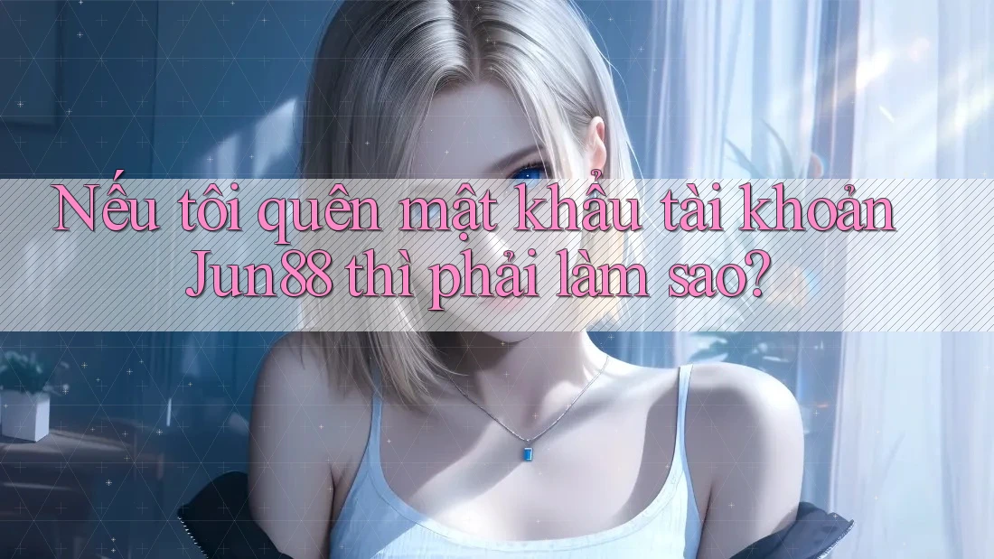Nếu tôi quên mật khẩu tài khoản Jun88 thì phải làm sao? Nếu tôi quên mật khẩu tài khoản Jun88 thì phải làm sao?