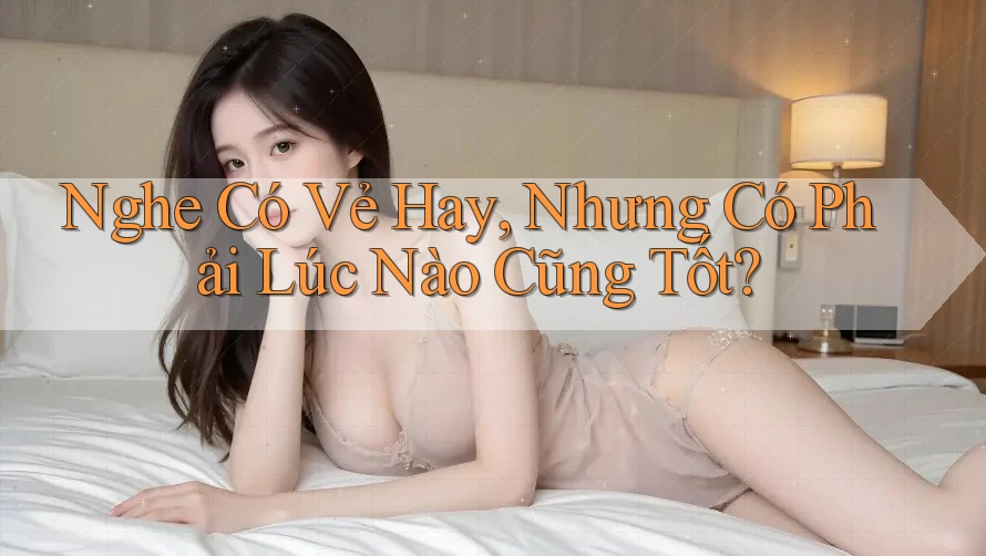 Nghe Có Vẻ Hay, Nhưng Có Phải Lúc Nào Cũng Tốt? Nghe Có Vẻ Hay, Nhưng Có Phải Lúc Nào Cũng Tốt?