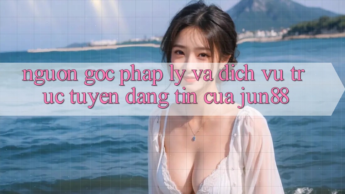 Nguồn Gốc Pháp Lý Và Dịch vụ trực tuyến Đáng tin Của Jun88
