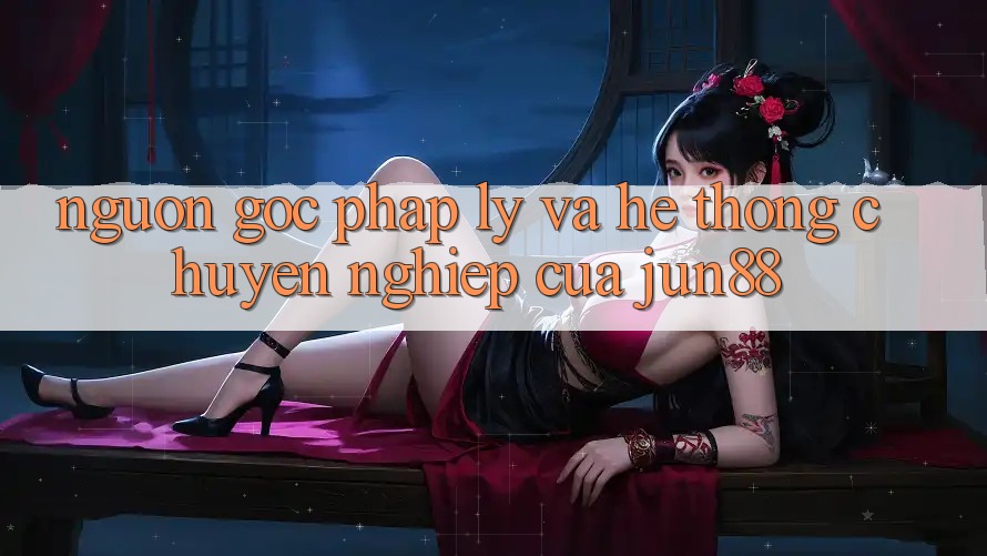 Nguồn Gốc Pháp Lý Và Hệ thống Chuyên nghiệp Của Jun88 Nguồn Gốc Pháp Lý Và Hệ thống Chuyên nghiệp Của Jun88