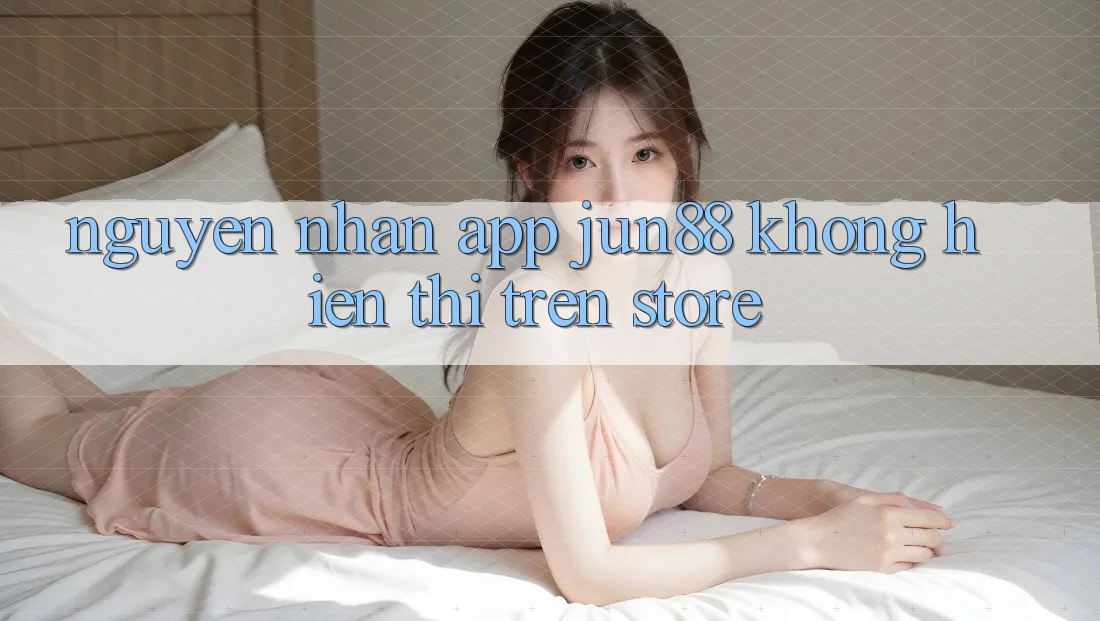 Nguyên nhân app Jun88 không hiển thị trên store Nguyên nhân app Jun88 không hiển thị trên store