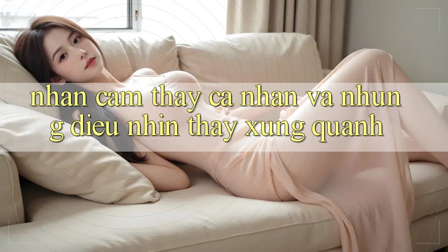 Nhận cảm thấy Cá Nhân Và Những Điều Nhìn Thấy Xung Quanh Nhận cảm thấy Cá Nhân Và Những Điều Nhìn Thấy Xung Quanh