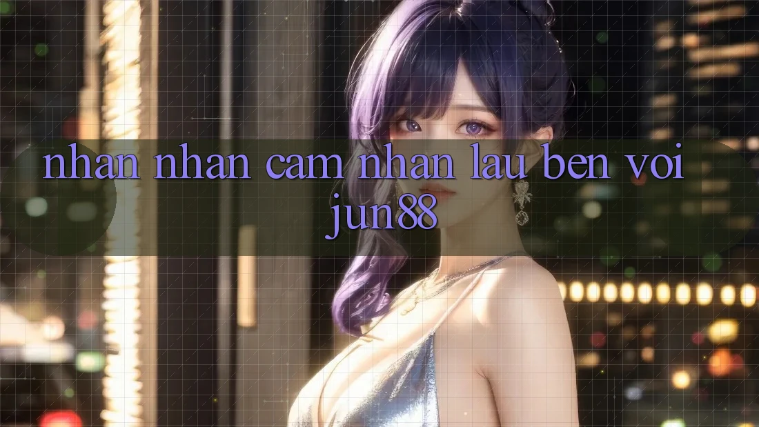 Nhận nhận cảm nhận lâu bền với jun88