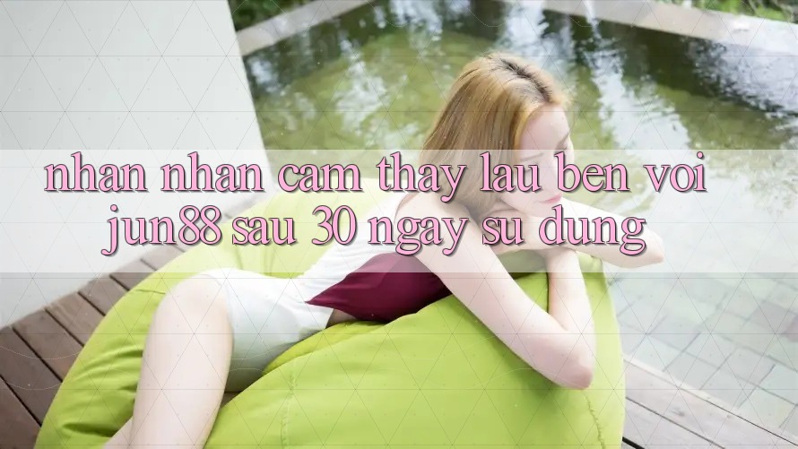 Nhận nhận cảm thấy lâu bền với jun88 sau 30 ngày sử dụng