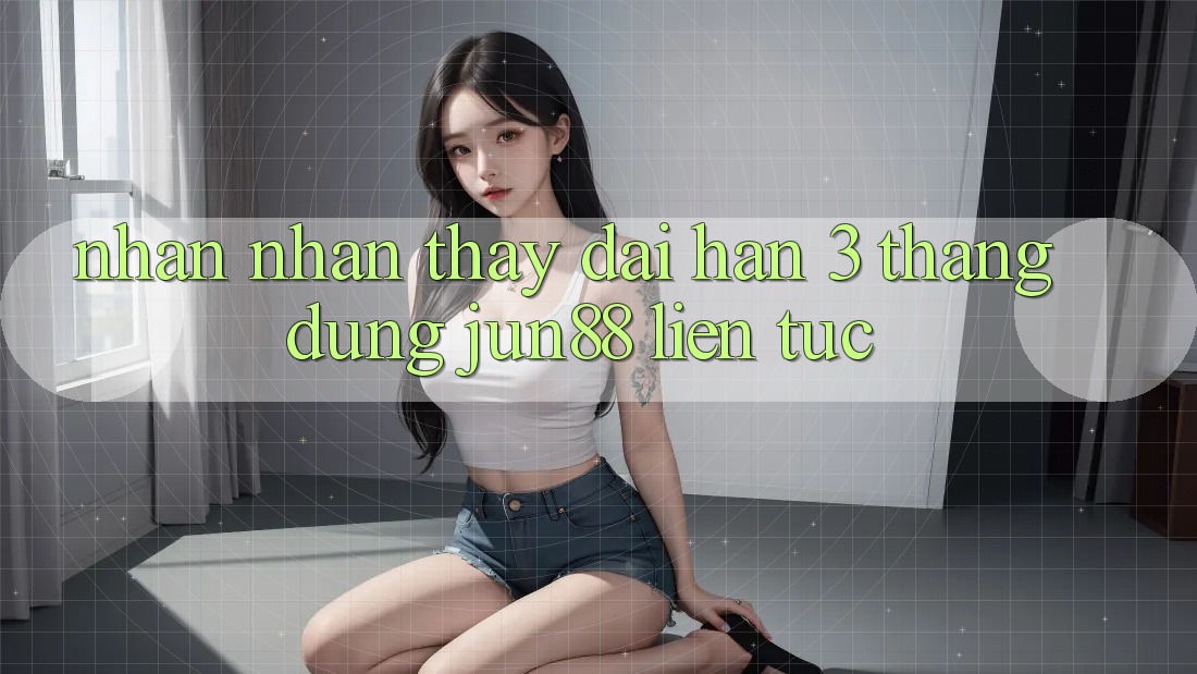 Nhận nhận thấy dài hạn: 3 tháng dùng jun88 liên tục Nhận nhận thấy dài hạn: 3 tháng dùng jun88 liên tục