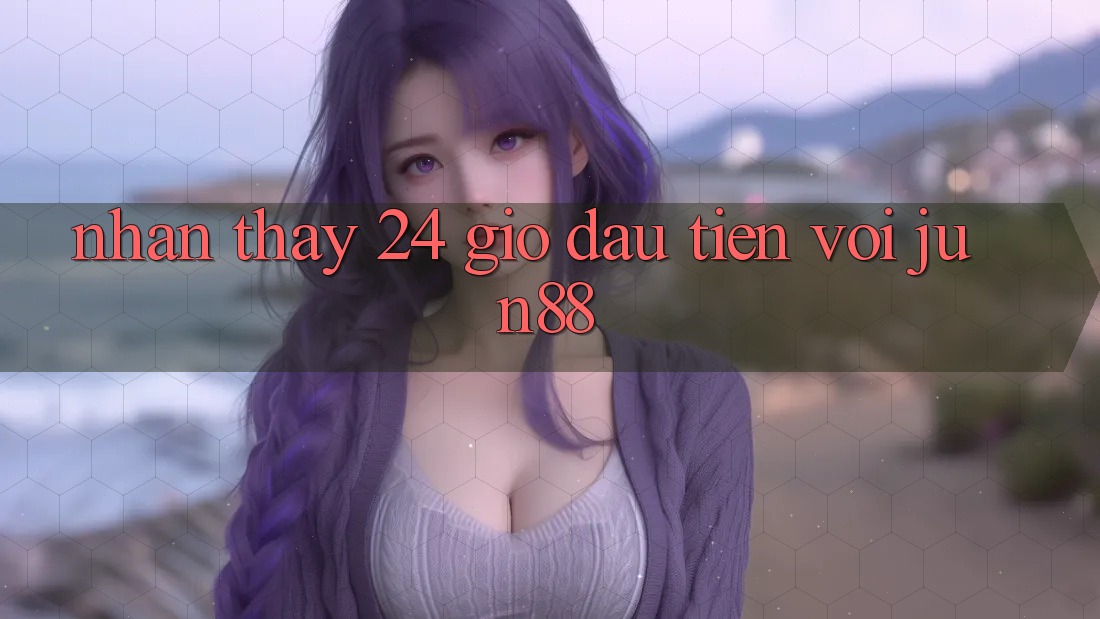 Nhận thấy 24 giờ đầu tiên với Jun88 Nhận thấy 24 giờ đầu tiên với Jun88