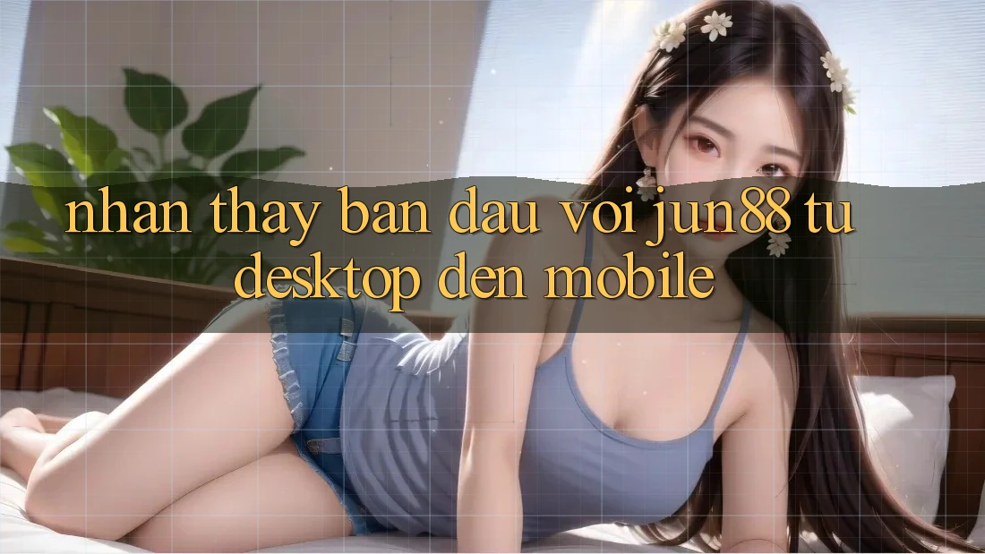 Nhận thấy ban đầu với Jun88 — từ desktop đến mobile Nhận thấy ban đầu với Jun88 — từ desktop đến mobile