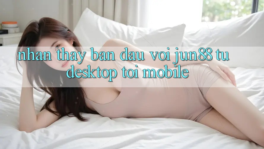 Nhận thấy ban đầu với Jun88 — từ desktop tới mobile Nhận thấy ban đầu với Jun88 — từ desktop tới mobile