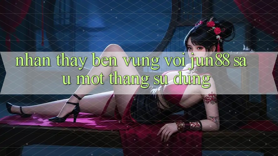 Nhận thấy bền vững với jun88 sau một tháng sử dụng