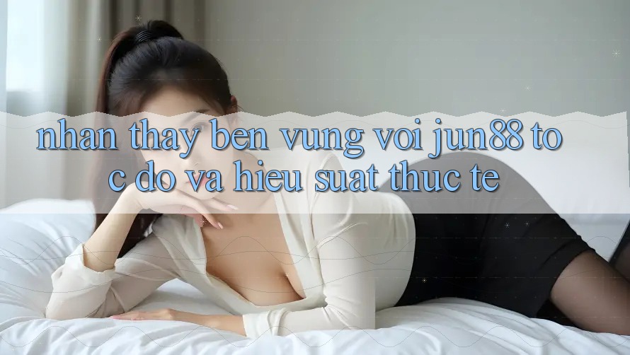 Nhận thấy bền vững với jun88 — tốc độ và hiệu suất thực tế