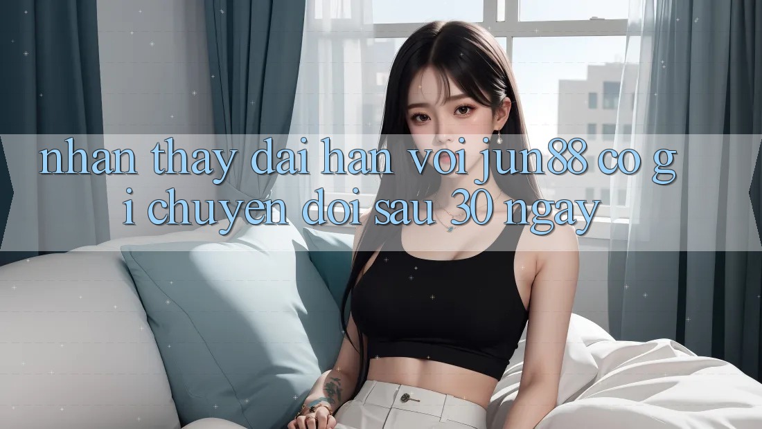 Nhận thấy dài hạn với jun88: Có gì chuyển đổi sau 30 ngày?