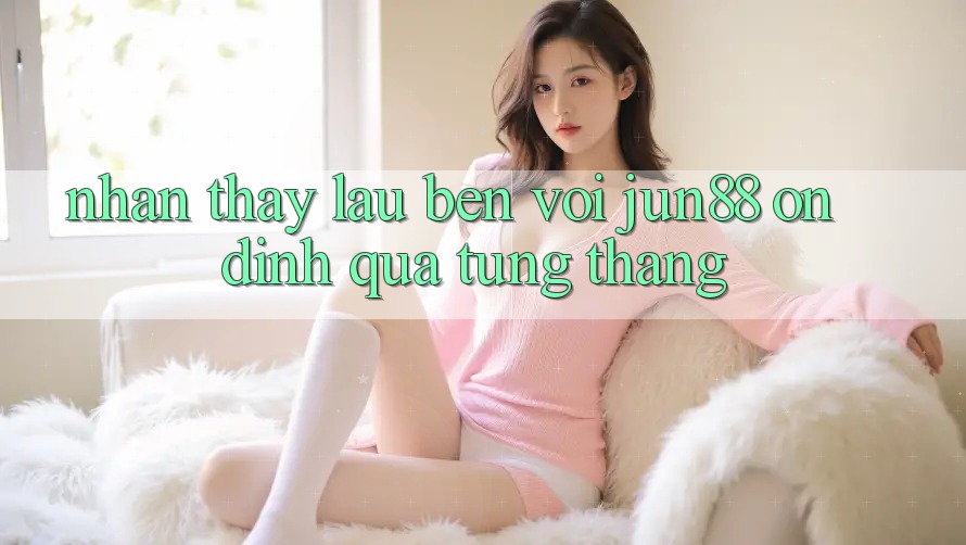 Nhận thấy lâu bền với jun88 — ổn định qua từng tháng Nhận thấy lâu bền với jun88 — ổn định qua từng tháng