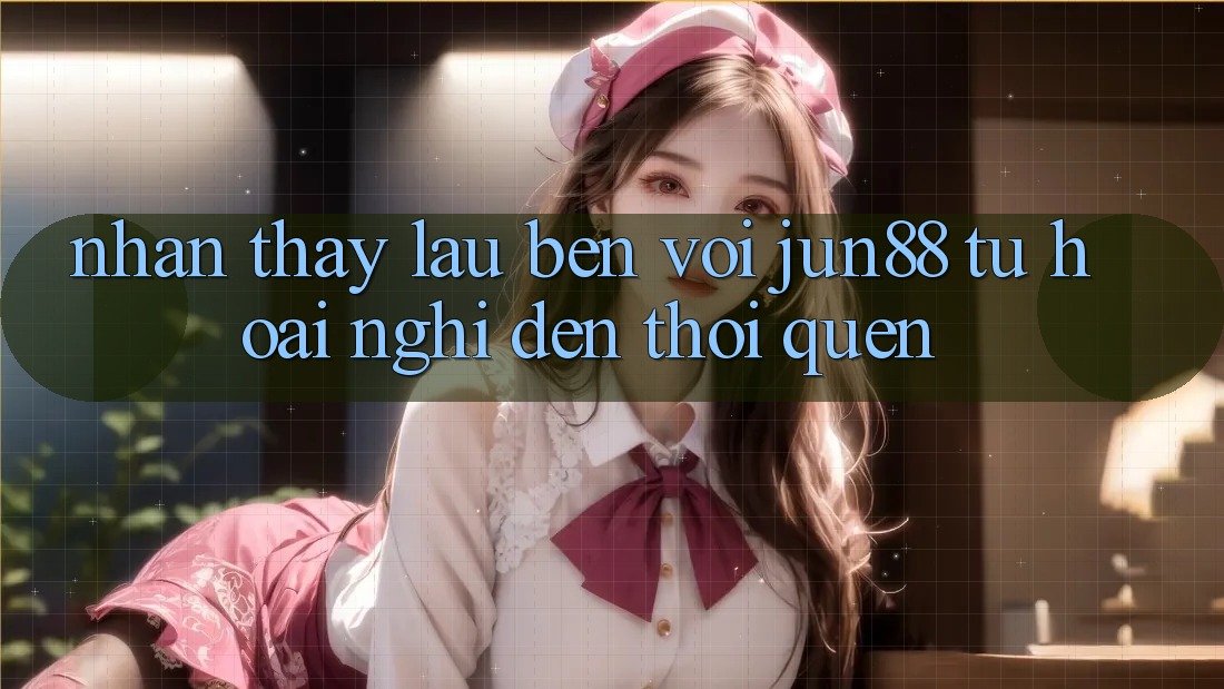 Nhận thấy lâu bền với Jun88: Từ hoài nghi đến thói quen Nhận thấy lâu bền với Jun88: Từ hoài nghi đến thói quen