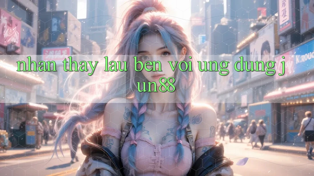 Nhận thấy lâu bền với ứng dụng Jun88 Nhận thấy lâu bền với ứng dụng Jun88