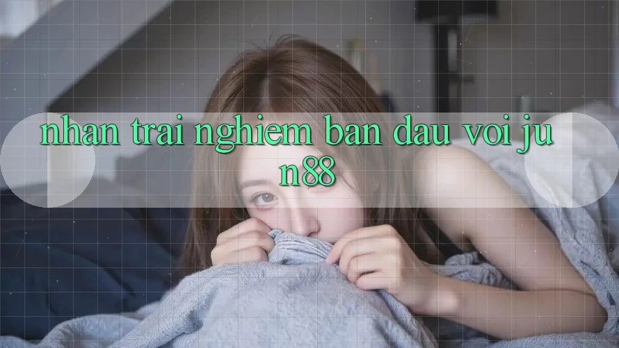 Nhận trải nghiệm ban đầu với jun88