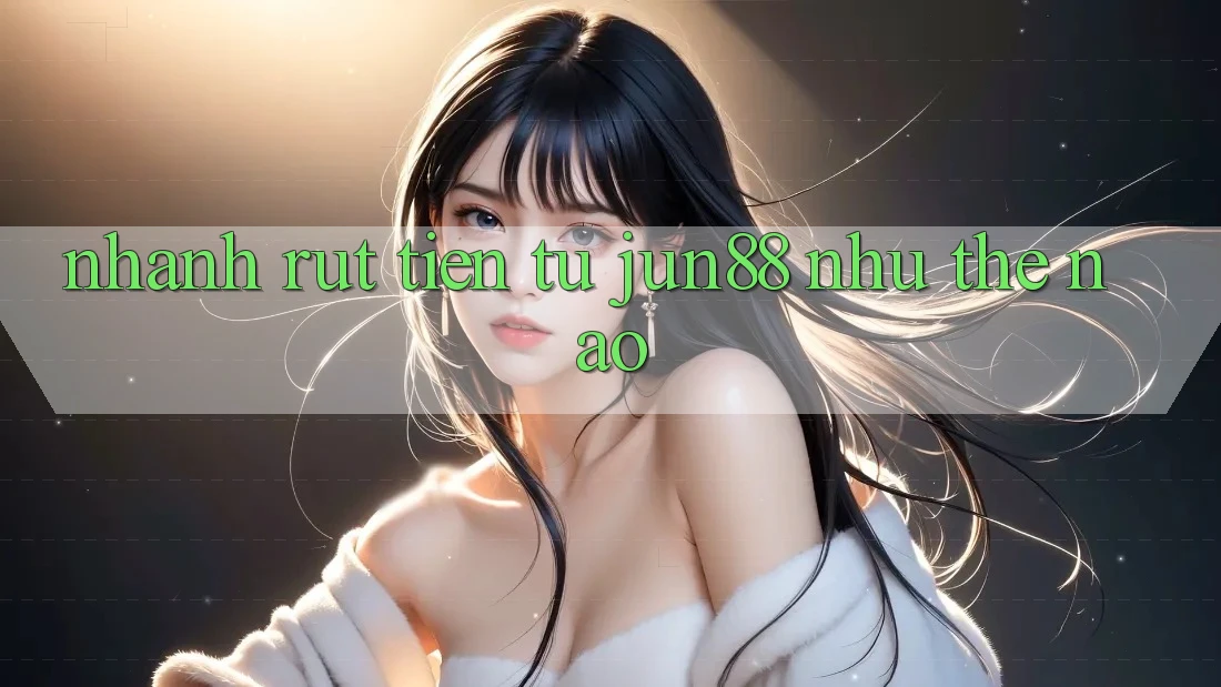 Nhanh rút tiền từ jun88 như thế nào? Nhanh rút tiền từ jun88 như thế nào?