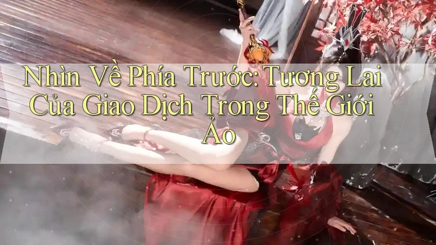 Nhìn Về Phía Trước: Tương Lai Của Giao Dịch Trong Thế Giới Ảo Nhìn Về Phía Trước: Tương Lai Của Giao Dịch Trong Thế Giới Ảo