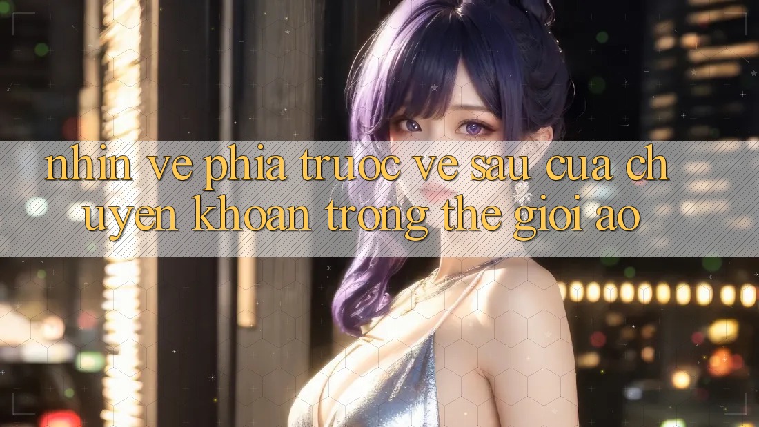 Nhìn Về Phía Trước: Về sau Của Chuyển khoản Trong Thế Giới Ảo Nhìn Về Phía Trước: Về sau Của Chuyển khoản Trong Thế Giới Ảo
