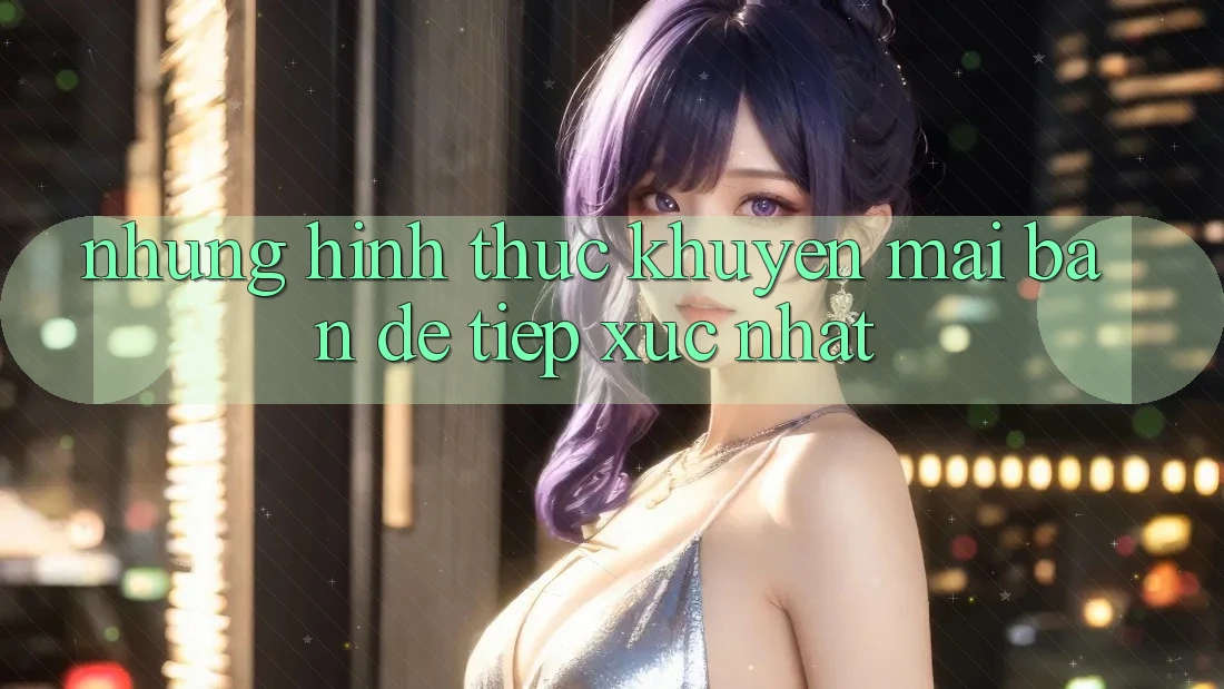 Những Hình Thức Khuyến Mãi Bạn Dễ Tiếp xúc Nhất Những Hình Thức Khuyến Mãi Bạn Dễ Tiếp xúc Nhất
