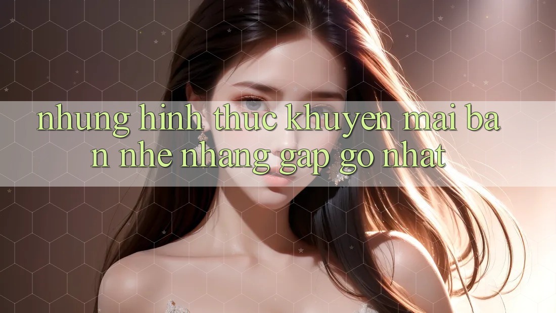 Những Hình Thức Khuyến Mãi Bạn Nhẹ nhàng Gặp gỡ Nhất Những Hình Thức Khuyến Mãi Bạn Nhẹ nhàng Gặp gỡ Nhất
