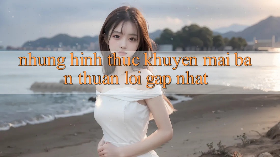 Những Hình Thức Khuyến Mãi Bạn Thuận lợi Gặp Nhất
