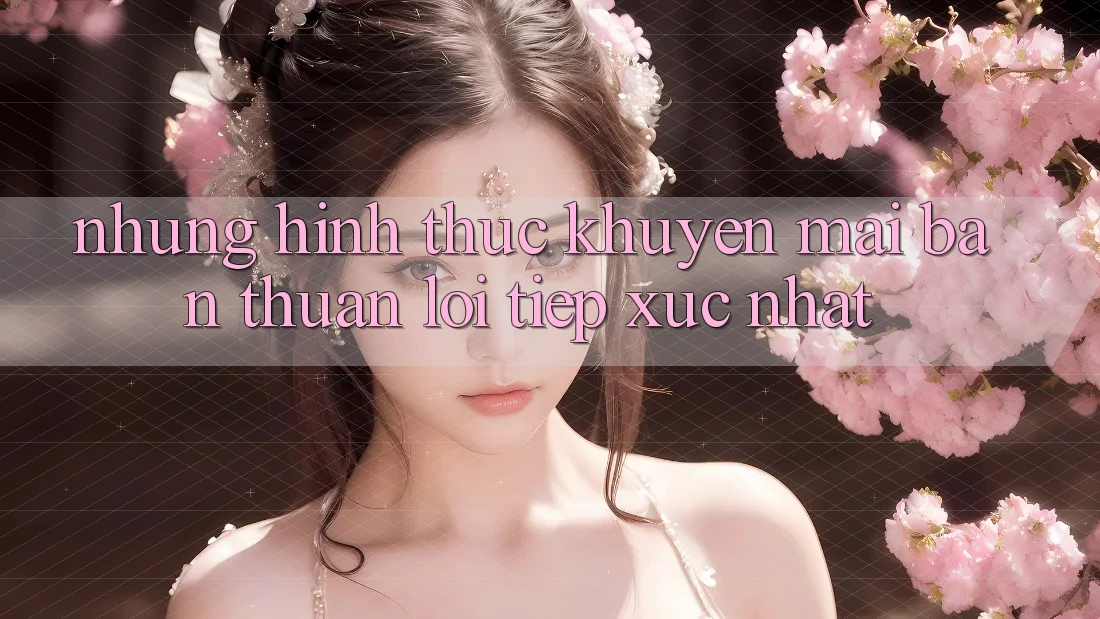 Những Hình Thức Khuyến Mãi Bạn Thuận lợi Tiếp xúc Nhất Những Hình Thức Khuyến Mãi Bạn Thuận lợi Tiếp xúc Nhất