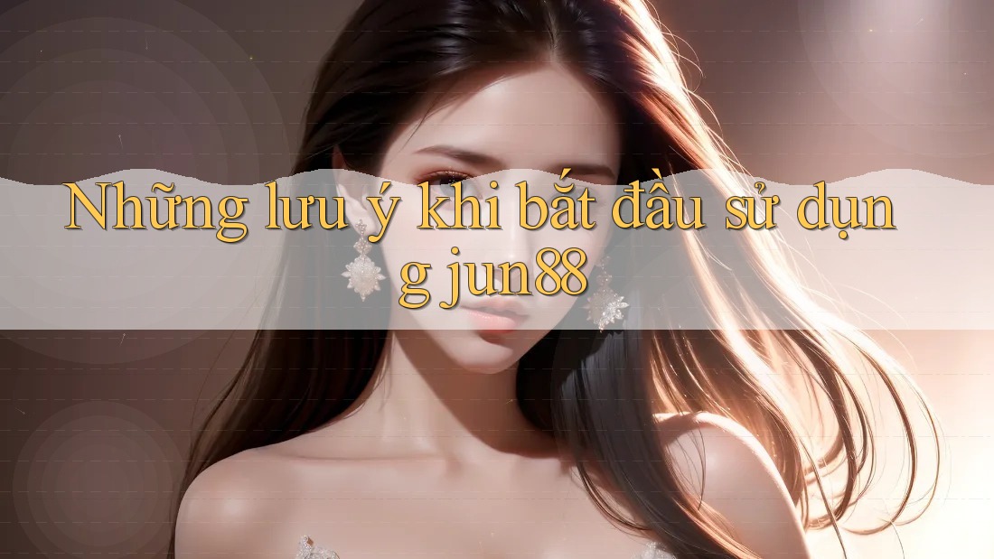 Những lưu ý khi bắt đầu sử dụng jun88