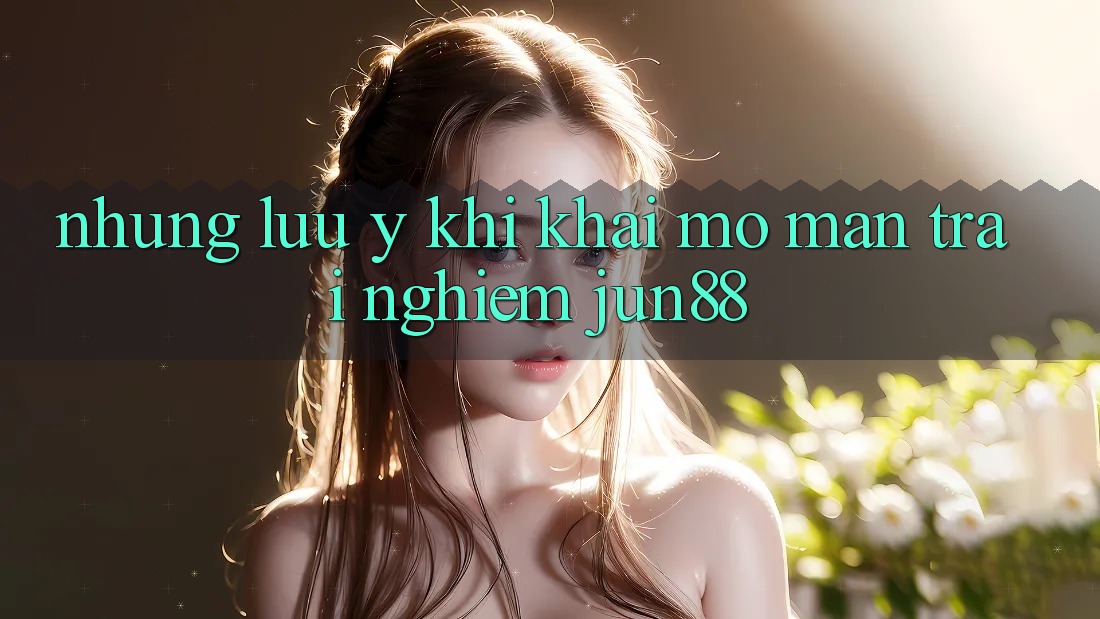 Những lưu ý khi khai mở màn trải nghiệm jun88
