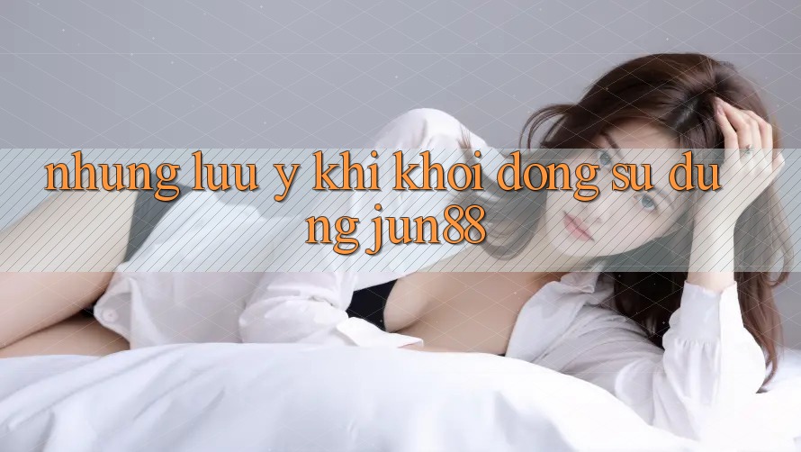 Những lưu ý khi khởi động sử dụng jun88 Những lưu ý khi khởi động sử dụng jun88