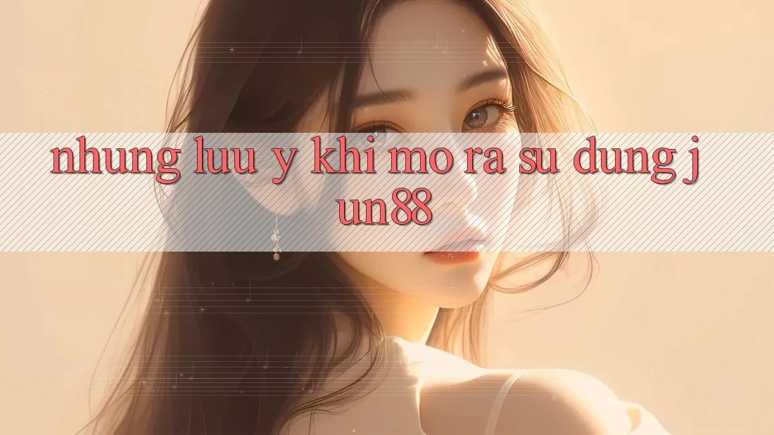 Những lưu ý khi mở ra sử dụng jun88