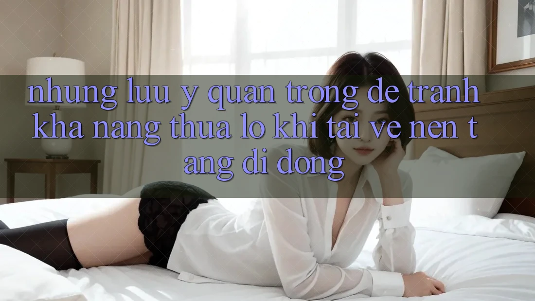 Những Lưu Ý Quan Trọng Để Tránh Khả năng thua lỗ Khi Tải về Nền tảng di động