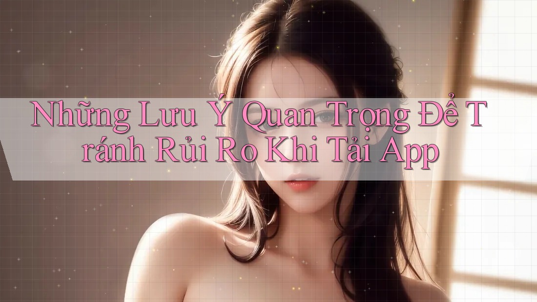 Những Lưu Ý Quan Trọng Để Tránh Rủi Ro Khi Tải App Những Lưu Ý Quan Trọng Để Tránh Rủi Ro Khi Tải App