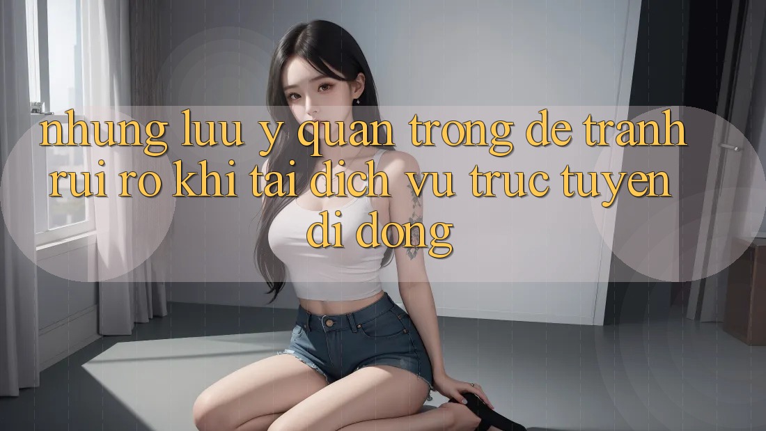 Những Lưu Ý Quan Trọng Để Tránh Rủi Ro Khi Tải Dịch vụ trực tuyến di động Những Lưu Ý Quan Trọng Để Tránh Rủi Ro Khi Tải Dịch vụ trực tuyến di động