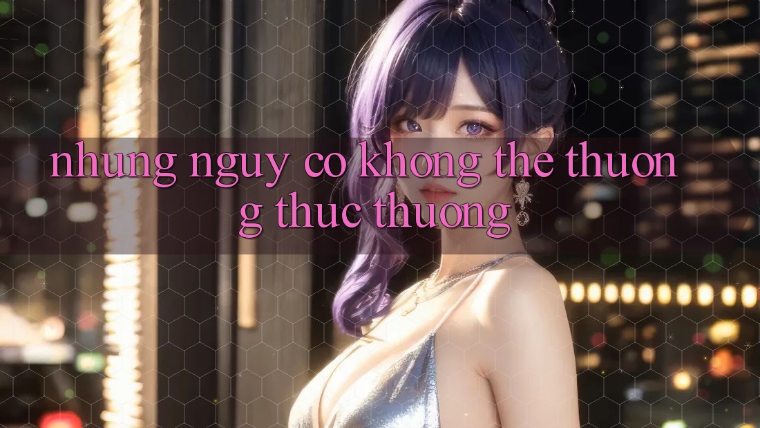 Những Nguy cơ Không Thể Thưởng thức Thường
