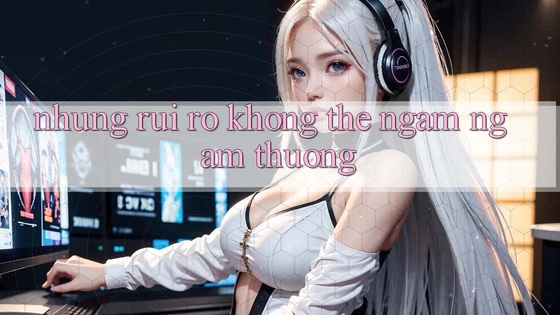 Những Rủi Ro Không Thể Ngắm ngắm Thường Những Rủi Ro Không Thể Ngắm ngắm Thường