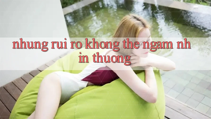 Những Rủi Ro Không Thể Ngắm nhìn Thường Những Rủi Ro Không Thể Ngắm nhìn Thường