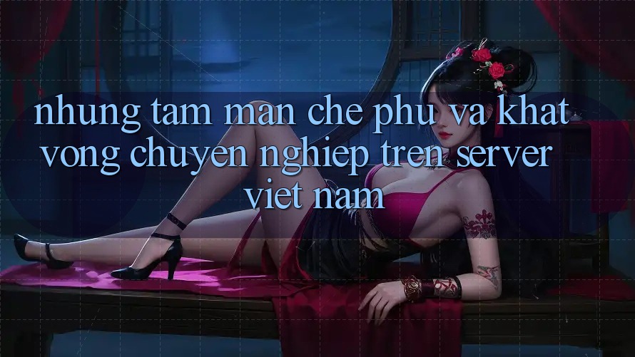 Những Tấm Màn Che Phủ và Khát Vọng Chuyên nghiệp Trên Server Việt Nam