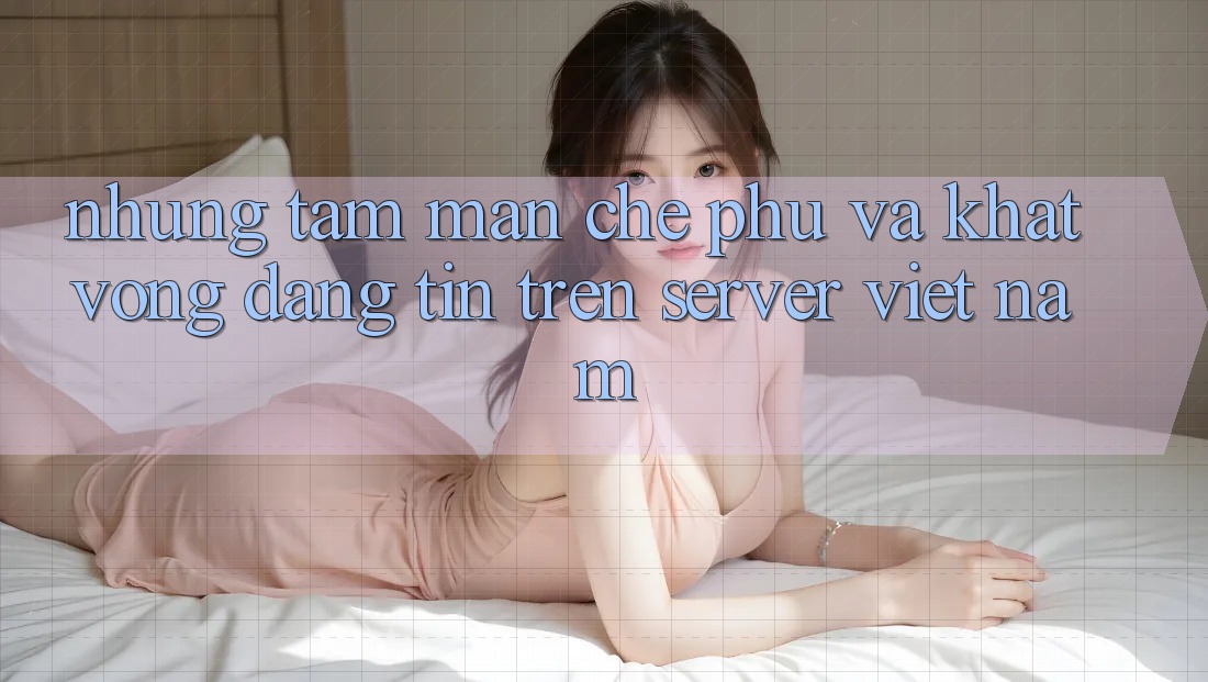 Những Tấm Màn Che Phủ và Khát Vọng Đáng tin Trên Server Việt Nam Những Tấm Màn Che Phủ và Khát Vọng Đáng tin Trên Server Việt Nam