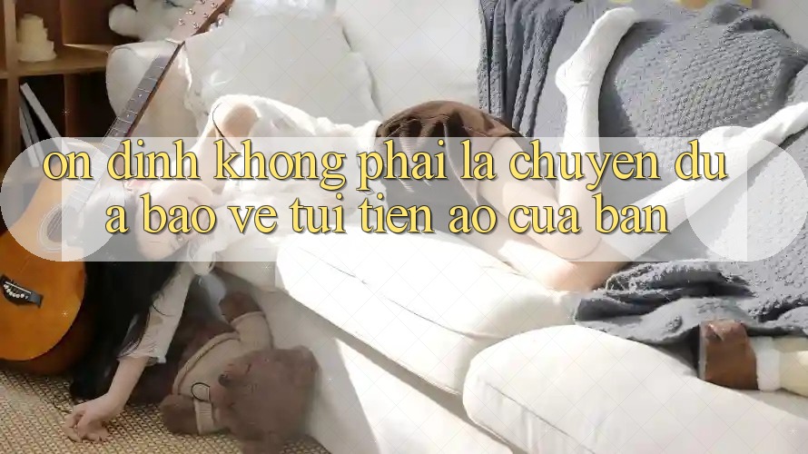 Ổn định Không Phải Là Chuyện Đùa: Bảo Vệ “Túi Tiền” Ảo Của Bạn