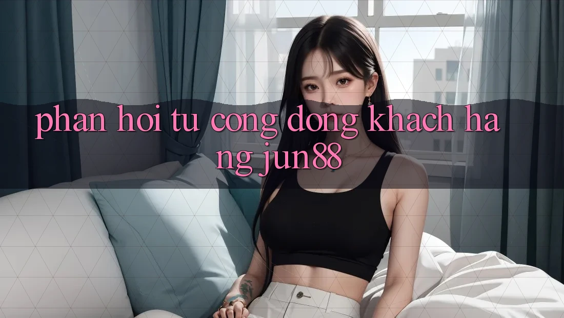 Phản hồi từ cộng đồng khách hàng jun88 Phản hồi từ cộng đồng khách hàng jun88