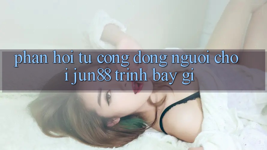 Phản hồi từ cộng đồng: người chơi jun88 trình bày gì?