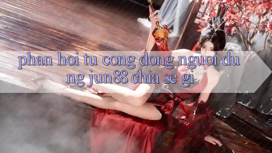Phản hồi từ cộng đồng: người dùng jun88 chia sẻ gì? Phản hồi từ cộng đồng: người dùng jun88 chia sẻ gì?