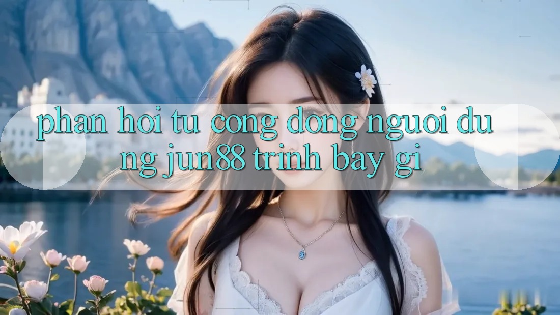 Phản hồi từ cộng đồng: người dùng jun88 trình bày gì?