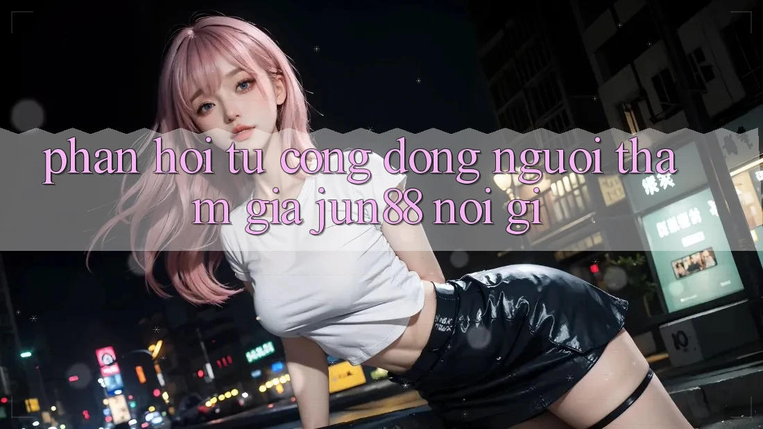 Phản hồi từ cộng đồng: người tham gia jun88 nói gì? Phản hồi từ cộng đồng: người tham gia jun88 nói gì?