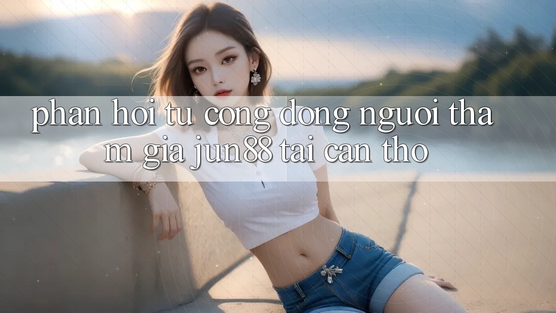 Phản hồi từ cộng đồng người tham gia jun88 tại Cần Thơ Phản hồi từ cộng đồng người tham gia jun88 tại Cần Thơ