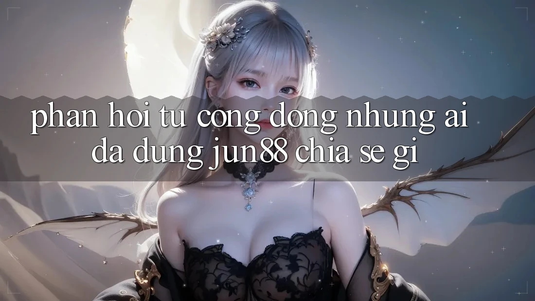 Phản hồi từ cộng đồng: Những ai đã dùng jun88 chia sẻ gì?