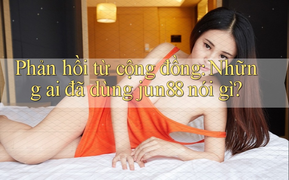 Phản hồi từ cộng đồng: Những ai đã dùng jun88 nói gì? Phản hồi từ cộng đồng: Những ai đã dùng jun88 nói gì?