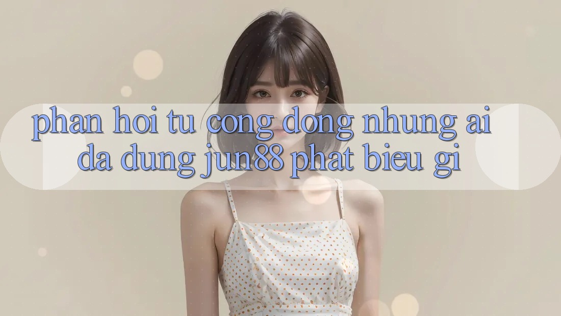 Phản hồi từ cộng đồng: Những ai đã dùng jun88 phát biểu gì? Phản hồi từ cộng đồng: Những ai đã dùng jun88 phát biểu gì?