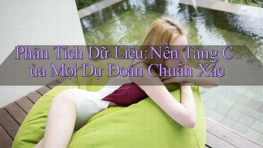 Phân Tích Dữ Liệu: Nền Tảng Của Mọi Dự Đoán Chuẩn Xác